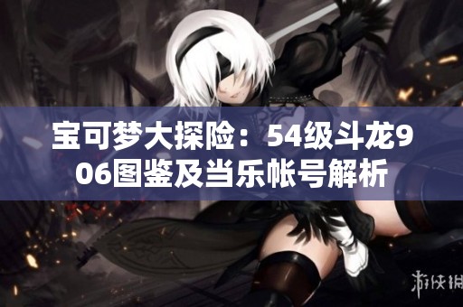 寶可夢大探險：54級斗龍906圖鑒及當樂帳號解析
