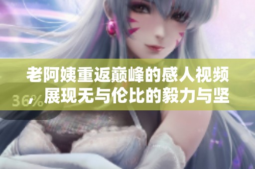 老阿姨重返巔峰的感人視頻，展現(xiàn)無與倫比的毅力與堅(jiān)持