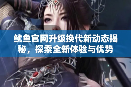 魷魚官網(wǎng)升級(jí)換代新動(dòng)態(tài)揭秘，探索全新體驗(yàn)與優(yōu)勢(shì)
