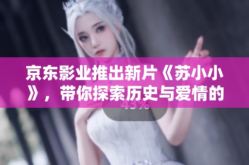 京東影業推出新片《蘇小小》，帶你探索歷史與愛情的交織