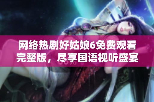 網(wǎng)絡(luò)熱劇好姑娘6免費(fèi)觀看完整版，盡享國(guó)語(yǔ)視聽(tīng)盛宴