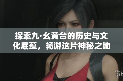 探索九·幺黃臺的歷史與文化底蘊，暢游這片神秘之地