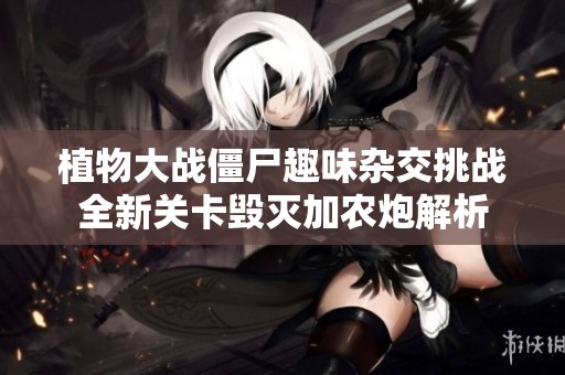 植物大戰僵尸趣味雜交挑戰全新關卡毀滅加農炮解析