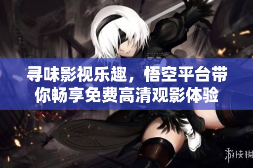 尋味影視樂趣，悟空平臺帶你暢享免費高清觀影體驗