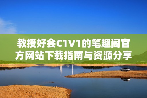教授好會C1V1的筆趣閣官方網站下載指南與資源分享