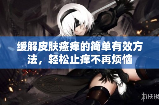緩解皮膚瘙癢的簡單有效方法，輕松止癢不再煩惱