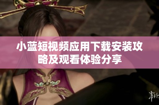 小藍短視頻應用下載安裝攻略及觀看體驗分享
