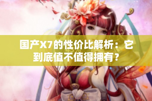 國產X7的性價比解析：它到底值不值得擁有？