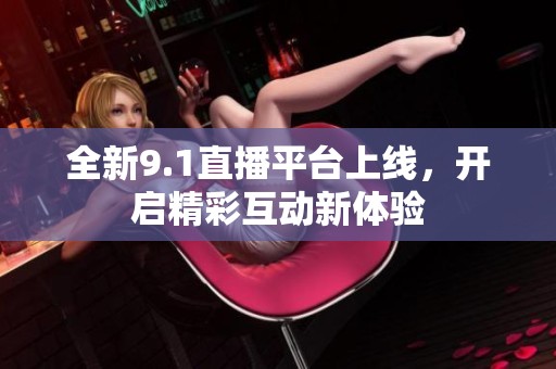 全新9.1直播平臺上線，開啟精彩互動新體驗