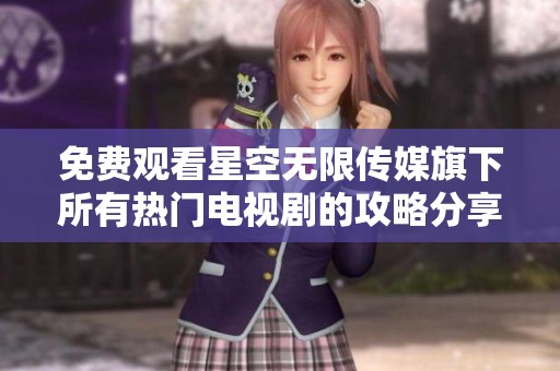 免費(fèi)觀看星空無限傳媒旗下所有熱門電視劇的攻略分享