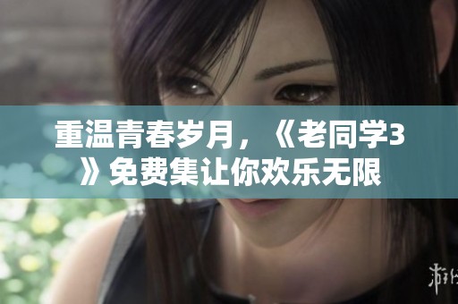 重溫青春歲月，《老同學(xué)3》免費(fèi)集讓你歡樂無限