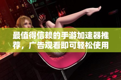 最值得信賴的手游加速器推薦，廣告觀看即可輕松使用