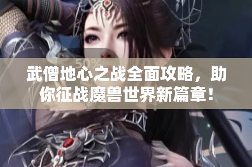 武僧地心之戰(zhàn)全面攻略，助你征戰(zhàn)魔獸世界新篇章！