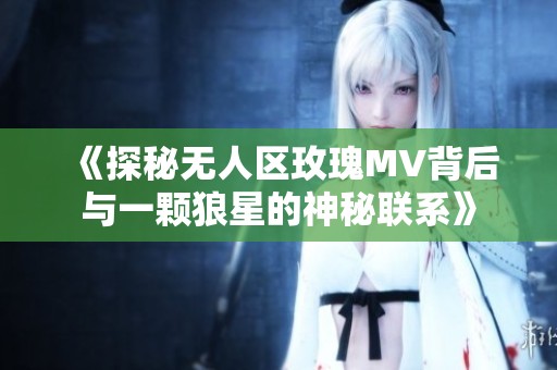 《探秘無人區玫瑰MV背后與一顆狼星的神秘聯系》