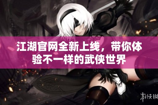 江湖官網全新上線，帶你體驗不一樣的武俠世界