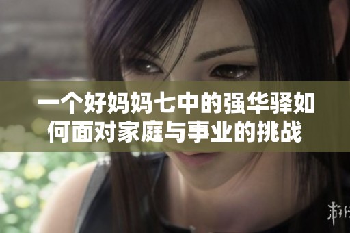一個(gè)好媽媽七中的強(qiáng)華驛如何面對家庭與事業(yè)的挑戰(zhàn)