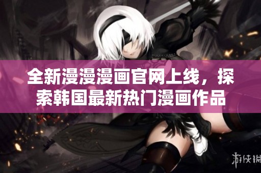 全新漫漫漫畫官網上線，探索韓國最新熱門漫畫作品