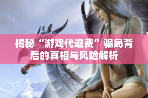揭秘“游戲代退費”騙局背后的真相與風險解析
