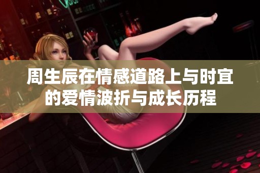 周生辰在情感道路上與時宜的愛情波折與成長歷程