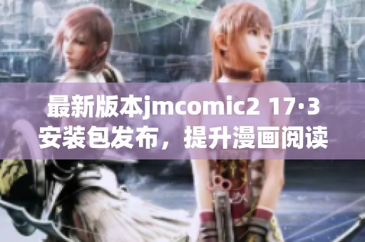 最新版本jmcomic2 17·3安裝包發(fā)布，提升漫畫閱讀體驗