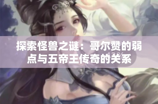 探索怪獸之謎：哥爾贊的弱點與五帝王傳奇的關(guān)系