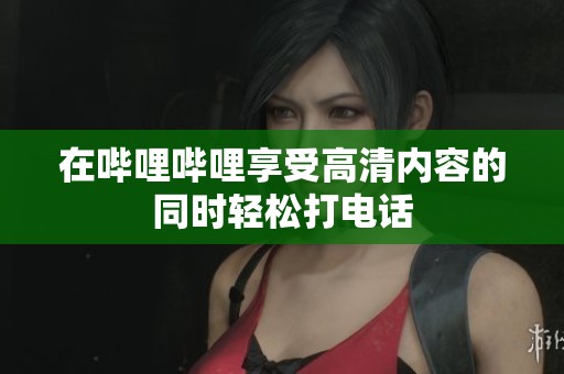 在嗶哩嗶哩享受高清內(nèi)容的同時(shí)輕松打電話