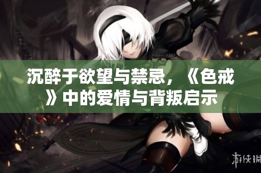 沉醉于欲望與禁忌，《色戒》中的愛情與背叛啟示