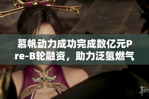 慕帆動力成功完成數(shù)億元Pre-B輪融資，助力泛氫燃氣輪機發(fā)展