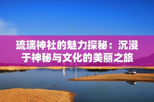 琉璃神社的魅力探秘：沉浸于神秘與文化的美麗之旅