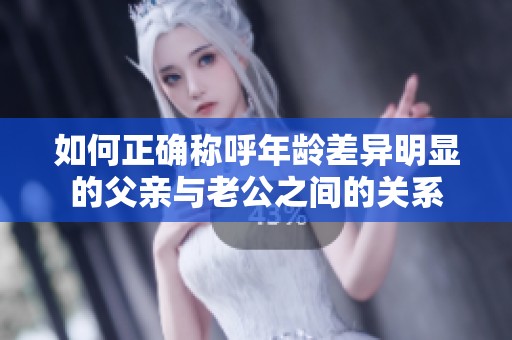 如何正確稱呼年齡差異明顯的父親與老公之間的關系