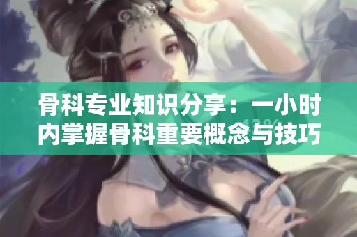 骨科專業知識分享：一小時內掌握骨科重要概念與技巧