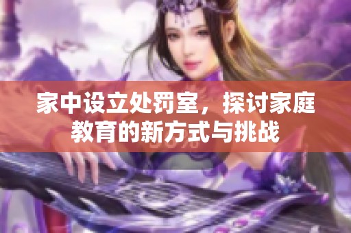 家中設(shè)立處罰室，探討家庭教育的新方式與挑戰(zhàn)