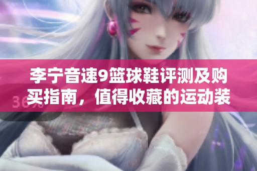 李寧音速9籃球鞋評測及購買指南，值得收藏的運動裝備