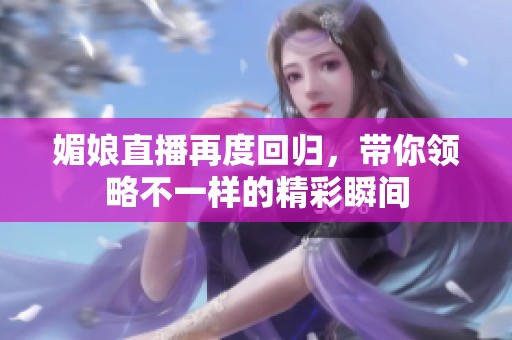 媚娘直播再度回歸，帶你領略不一樣的精彩瞬間