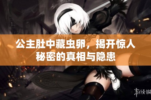 公主肚中藏蟲卵，揭開驚人秘密的真相與隱患