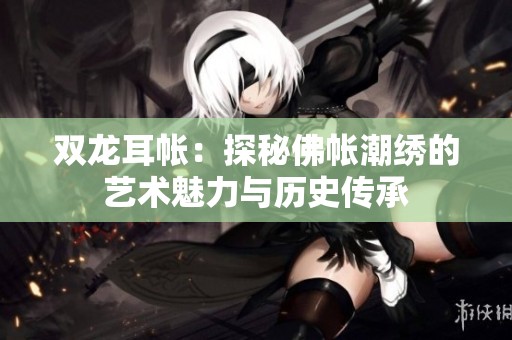 雙龍耳帳：探秘佛帳潮繡的藝術魅力與歷史傳承