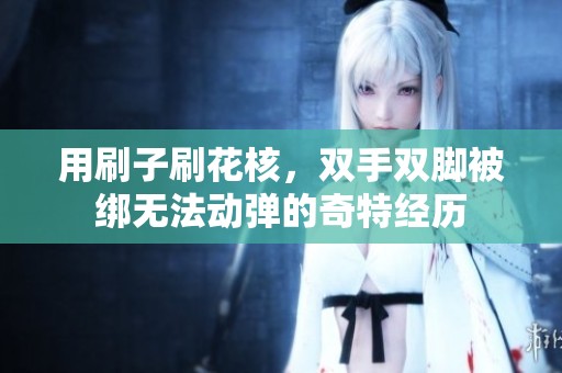 用刷子刷花核，雙手雙腳被綁無法動彈的奇特經(jīng)歷
