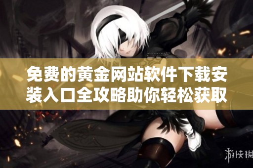 免費的黃金網站軟件下載安裝入口全攻略助你輕松獲取