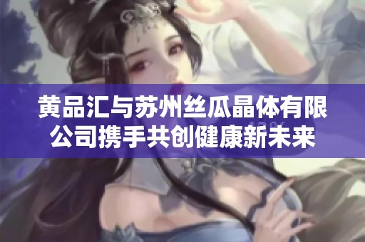黃品匯與蘇州絲瓜晶體有限公司攜手共創健康新未來