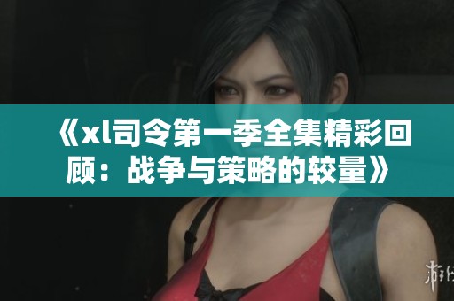 《xl司令第一季全集精彩回顧：戰爭與策略的較量》