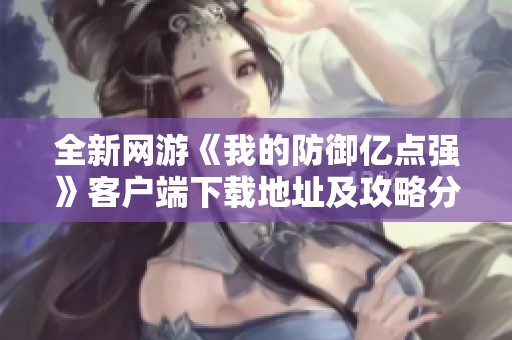 全新網游《我的防御億點強》客戶端下載地址及攻略分享