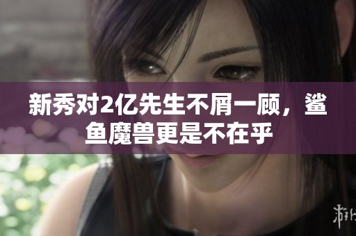 新秀對2億先生不屑一顧，鯊魚魔獸更是不在乎