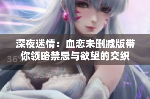 深夜迷情：血戀未刪減版帶你領(lǐng)略禁忌與欲望的交織