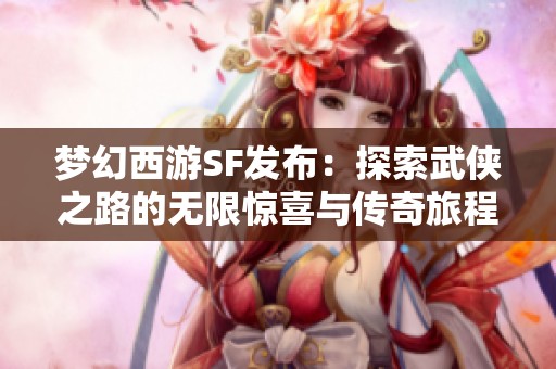 夢幻西游SF發布：探索武俠之路的無限驚喜與傳奇旅程