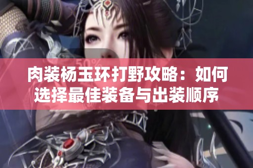 肉裝楊玉環(huán)打野攻略：如何選擇最佳裝備與出裝順序