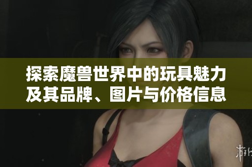 探索魔獸世界中的玩具魅力及其品牌、圖片與價(jià)格信息