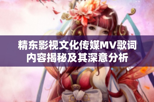精東影視文化傳媒MV歌詞內(nèi)容揭秘及其深意分析