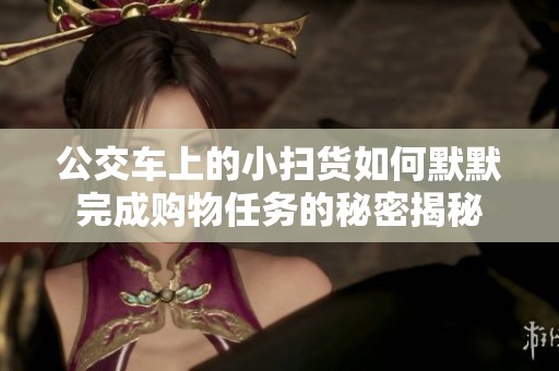 公交車上的小掃貨如何默默完成購物任務(wù)的秘密揭秘