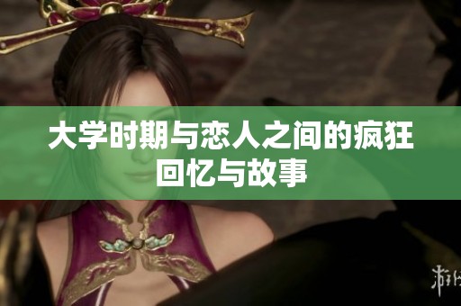 大學時期與戀人之間的瘋狂回憶與故事