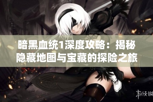 暗黑血統1深度攻略：揭秘隱藏地圖與寶藏的探險之旅